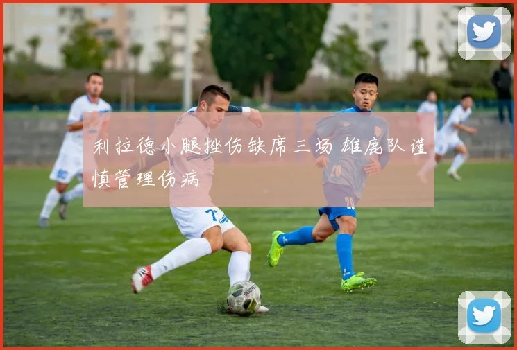 利拉德小腿挫伤缺席三场 雄鹿队谨慎管理伤病
