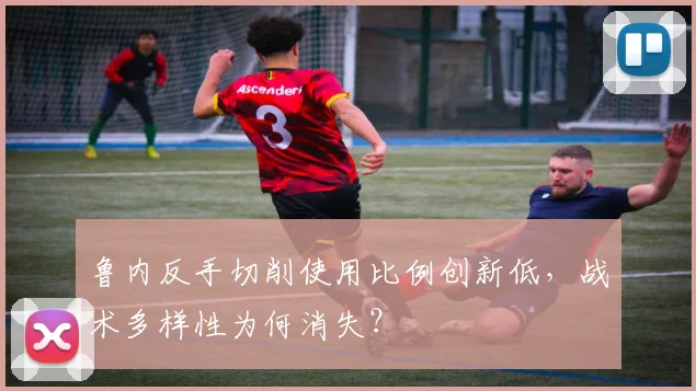 鲁内反手切削使用比例创新低，战术多样性为何消失？