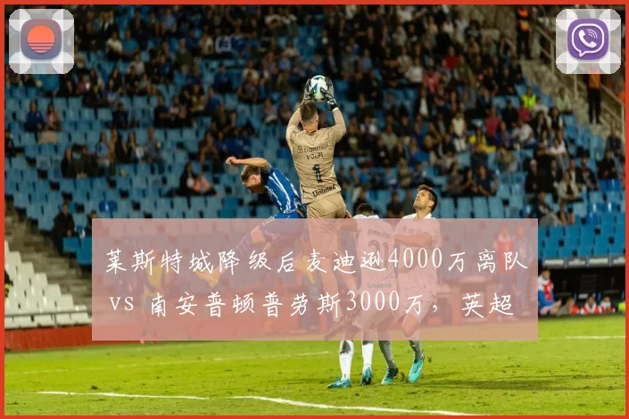 莱斯特城降级后麦迪逊4000万离队 vs 南安普顿普劳斯3000万，英超降级队核心售价差距
