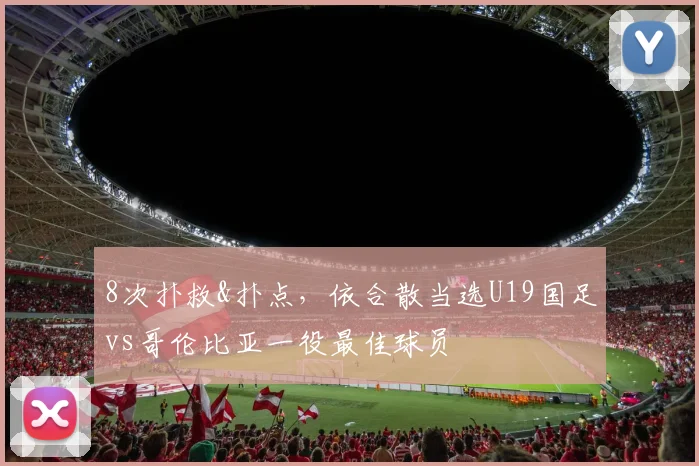 8次扑救&扑点，依合散当选U19国足vs哥伦比亚一役最佳球员