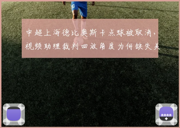中超上海德比奥斯卡点球被取消,视频助理裁判回放角度为何缺失关键帧?